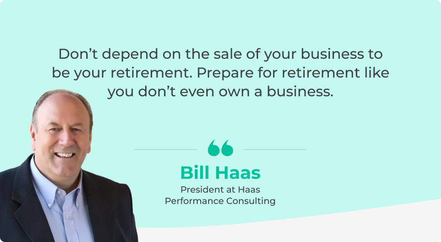 “Don’t depend on the sale of your business to be your retirement. Prepare for retirement like you don’t even own a business.” - Bill Haas, President at Haas Performance Consulting